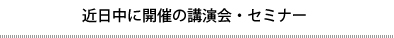 近日中に開催の講演会・セミナー